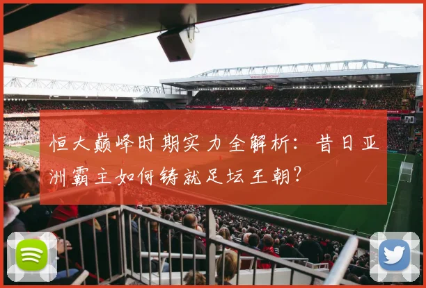 恒大巅峰时期实力全解析:昔日亚洲霸主如何铸就足坛王朝?