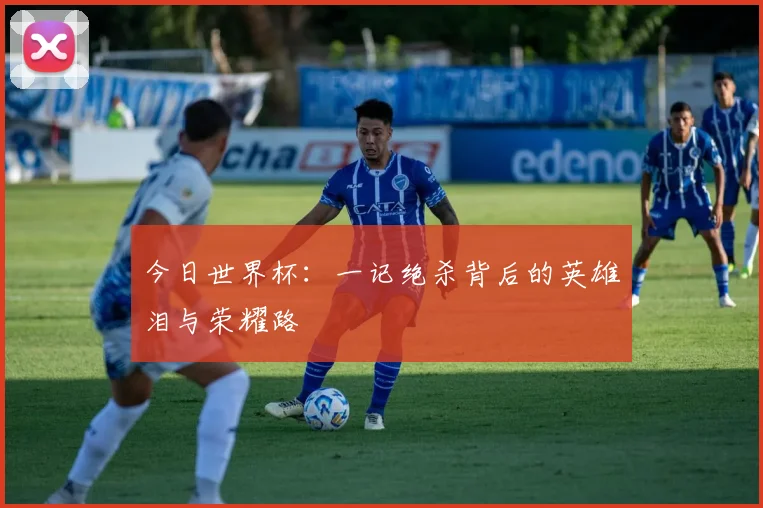 今日世界杯:一记绝杀背后的英雄泪与荣耀路