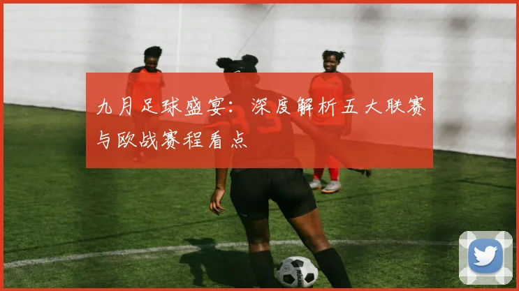 九月足球盛宴:深度解析五大联赛与欧战赛程看点