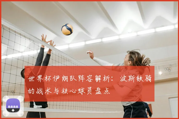 世界杯伊朗队阵容解析:波斯铁骑的战术与核心球员盘点