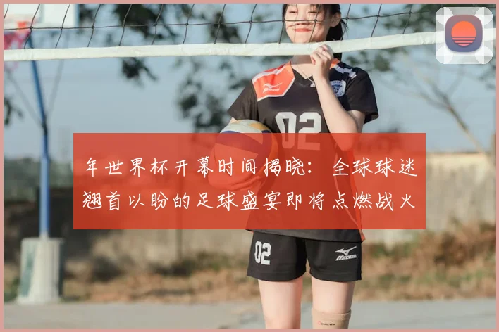 年世界杯开幕时间揭晓：全球球迷翘首以盼的足球盛宴即将点燃战火