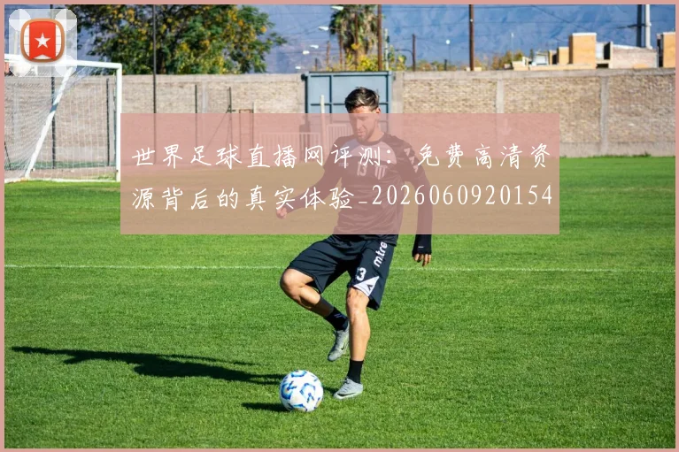 世界足球直播网评测：免费高清资源背后的真实体验_20260609201548
