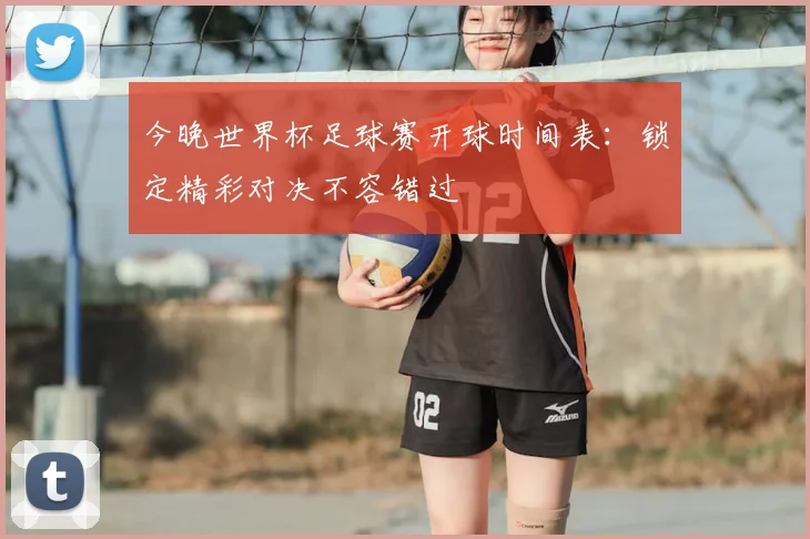 今晚世界杯足球赛开球时间表：锁定精彩对决不容错过