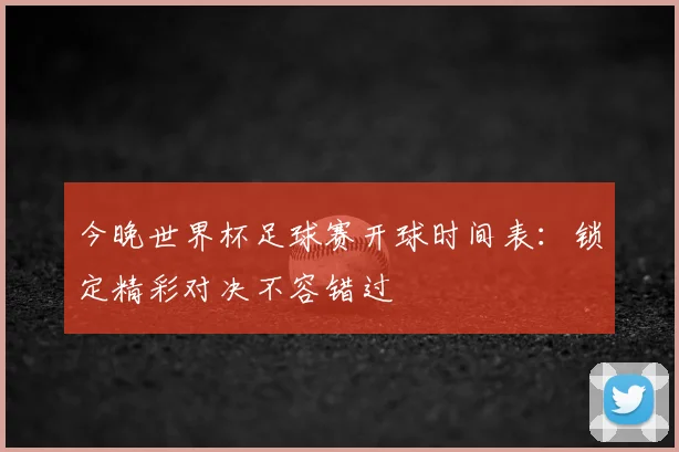 今晚世界杯足球赛开球时间表：锁定精彩对决不容错过