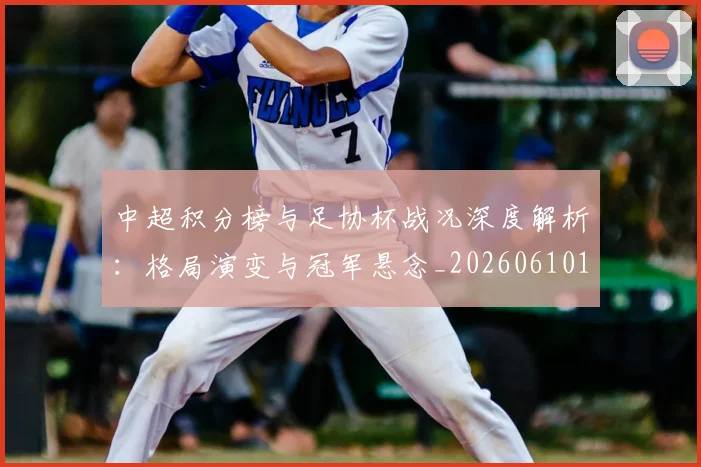 中超积分榜与足协杯战况深度解析：格局演变与冠军悬念_20260610190444