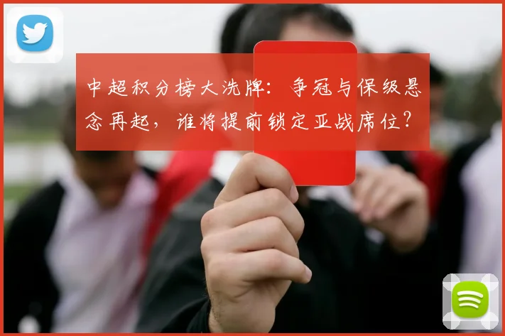 中超积分榜大洗牌：争冠与保级悬念再起，谁将提前锁定亚战席位？