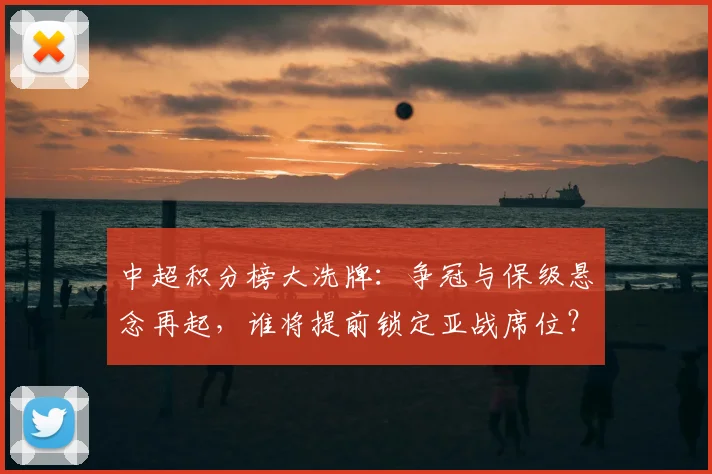 中超积分榜大洗牌:争冠与保级悬念再起,谁将提前锁定亚战席位?