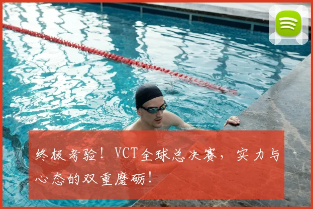 终极考验！VCT全球总决赛，实力与心态的双重磨砺！